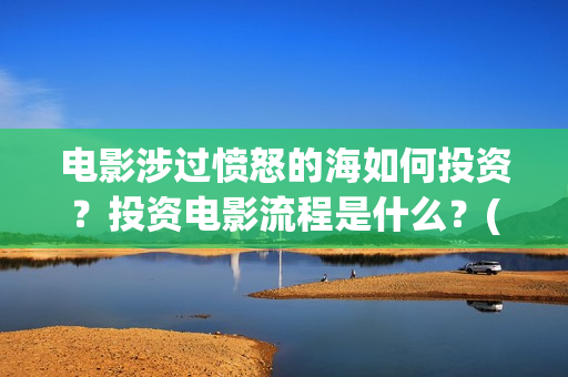 电影涉过愤怒的海如何投资？投资电影流程是什么？(电影涉过愤怒的河的内容)
