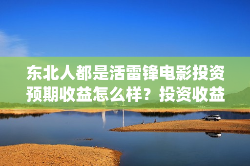 东北人都是活雷锋电影投资预期收益怎么样？投资收益周期是多久？(东北人都是活雷锋之长白山行动)