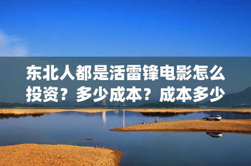 东北人都是活雷锋电影怎么投资?多少成本?成本多少?能赚多少?(东北人都是活雷锋是哪年的歌) 东北人都是活雷锋电影怎么投资?多少成本?成本多少?能赚多少?(东北人都是活雷锋是哪年的歌)