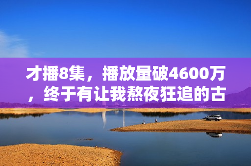 才播8集,播放量破4600万,终于有让我熬夜狂追的古装大剧了 才播8集,播放量破4600万,终于有让我熬夜狂追的古装大剧了