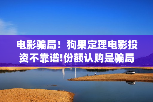 电影骗局！狗果定理电影投资不靠谱!份额认购是骗局!其中有何猫腻(狗果定理电影能破几个亿)