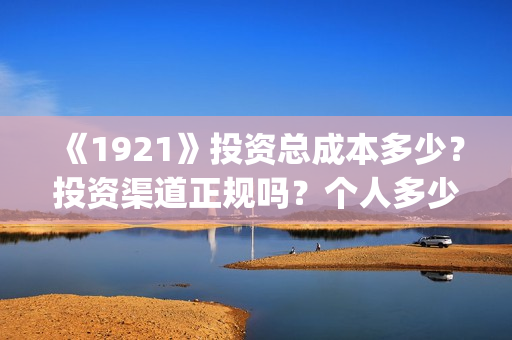 《1921》投资总成本多少？投资渠道正规吗？个人多少起投？(1921投资赚钱吗)