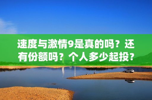 速度与激情9是真的吗？还有份额吗？个人多少起投？(速度与激情9 brain)