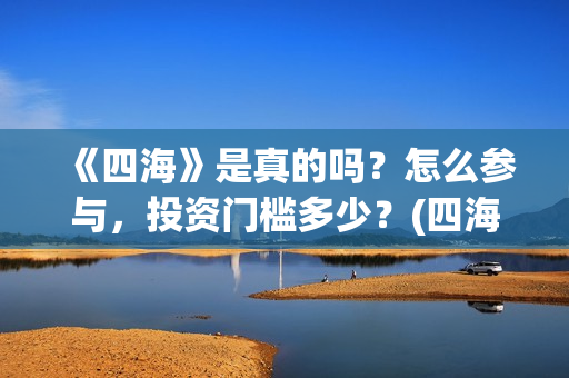 《四海》是真的吗？怎么参与，投资门槛多少？(四海是哪部小说的人物)