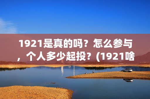 1921是真的吗?怎么参与,个人多少起投?(1921啥意思啊) 1921是真的吗?怎么参与,个人多少起投?(1921啥意思啊)