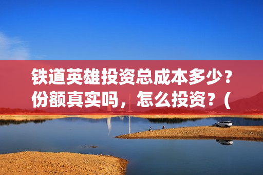 铁道英雄投资总成本多少？份额真实吗，怎么投资？(铁道英雄 投资)