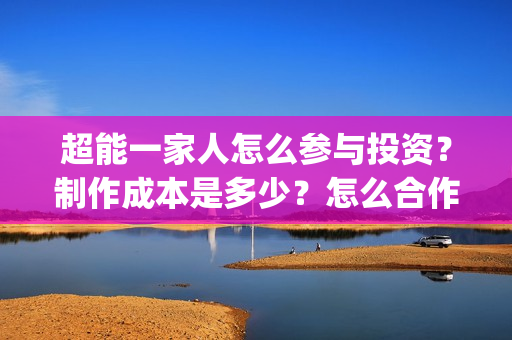 超能一家人怎么参与投资?制作成本是多少?怎么合作?(超能一家人怎么画简笔画) 超能一家人怎么参与投资?制作成本是多少?怎么合作?(超能一家人怎么画简笔画)