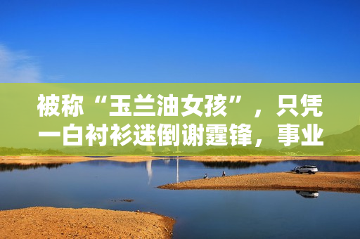 被称“玉兰油女孩”，只凭一白衬衫迷倒谢霆锋，事业最高峰时退圈