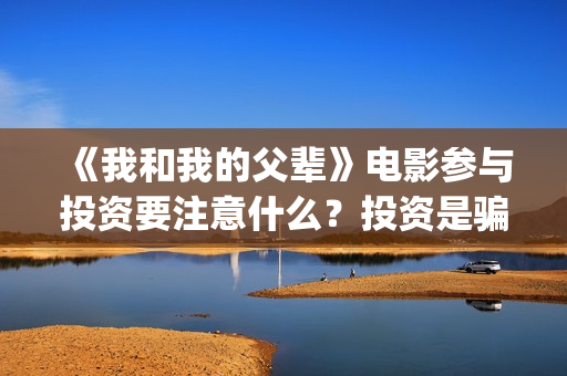 《我和我的父辈》电影参与投资要注意什么？投资是骗局吗？份额多少钱一份？(我和我的父辈演员表)