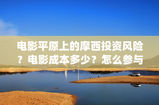 电影平原上的摩西投资风险？电影成本多少？怎么参与？(电影平原上的摩西改名平原上的火焰)