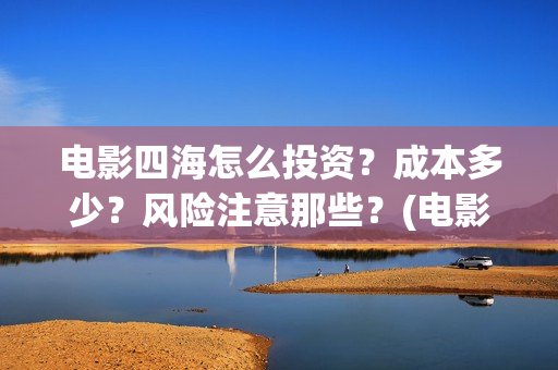 电影四海怎么投资？成本多少？风险注意那些？(电影四海怎么投资)
