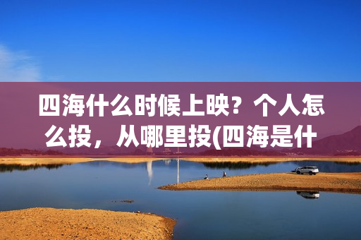 四海什么时候上映?个人怎么投,从哪里投(四海是什么时候的歌) 四海什么时候上映?个人怎么投,从哪里投(四海是什么时候的歌)