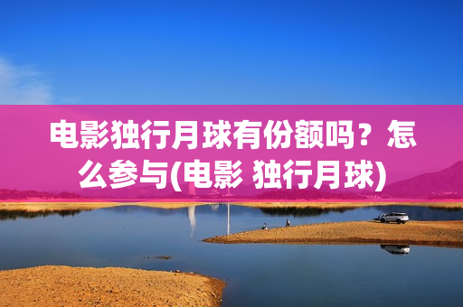 电影独行月球有份额吗?怎么参与(电影 独行月球) 电影独行月球有份额吗?怎么参与(电影 独行月球)