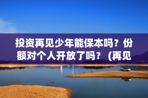 投资再见少年能保本吗？份额对个人开放了吗？ (再见少年认购)