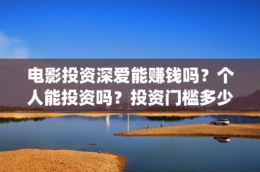 电影投资深爱能赚钱吗?个人能投资吗?投资门槛多少?(深爱电影由谁投资) 电影投资深爱能赚钱吗?个人能投资吗?投资门槛多少?(深爱电影由谁投资)