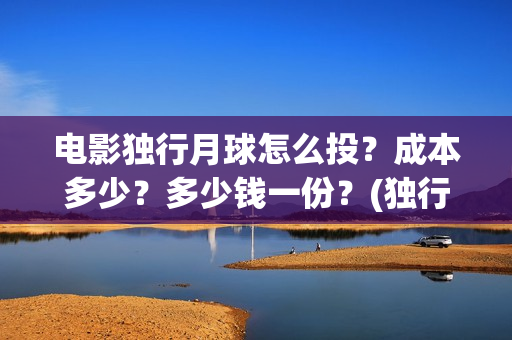 电影独行月球怎么投？成本多少？多少钱一份？(独行月球结局什么意思)