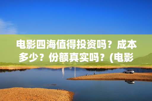 电影四海值得投资吗?成本多少?份额真实吗?(电影《四海》) 电影四海值得投资吗?成本多少?份额真实吗?(电影《四海》)