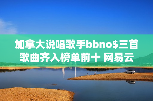 加拿大说唱歌手bbno$三首歌曲齐入榜单前十 网易云音乐25年第41期说唱周榜揭晓(加拿大说唱歌手pressa)