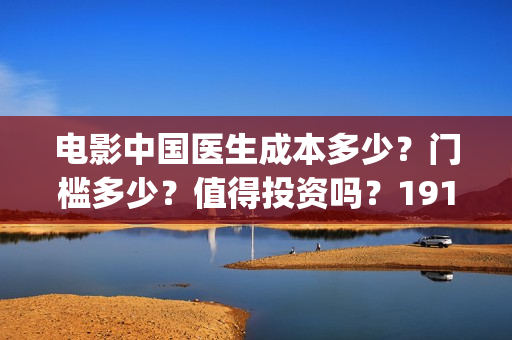 电影中国医生成本多少?门槛多少?值得投资吗?19164243723(电影电影中国医生) 电影中国医生成本多少?门槛多少?值得投资吗?19164243723(电影电影中国医生)