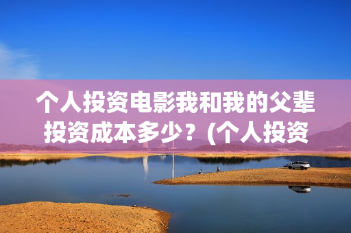 个人投资电影我和我的父辈投资成本多少？(个人投资电影需要注意什么)