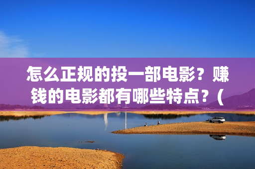 怎么正规的投一部电影?赚钱的电影都有哪些特点?(如何投矛) 怎么正规的投一部电影?赚钱的电影都有哪些特点?(如何投矛)