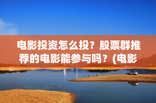 电影投资怎么投？股票群推荐的电影能参与吗？(电影怎么投资赚钱)