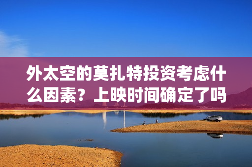 外太空的莫扎特投资考虑什么因素？上映时间确定了吗？(外太空的莫扎特好看吗)