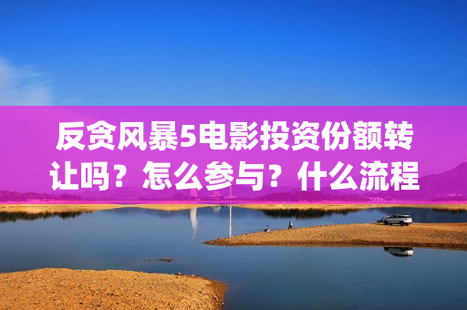反贪风暴5电影投资份额转让吗?怎么参与?什么流程?(反贪风暴5电影频道2021版) 反贪风暴5电影投资份额转让吗?怎么参与?什么流程?(反贪风暴5电影频道2021版)
