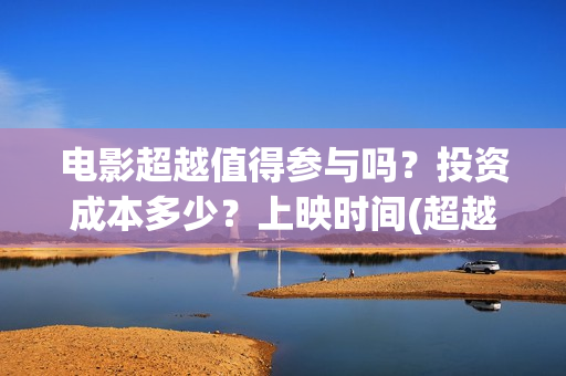 电影超越值得参与吗？投资成本多少？上映时间(超越电影是什么内容)