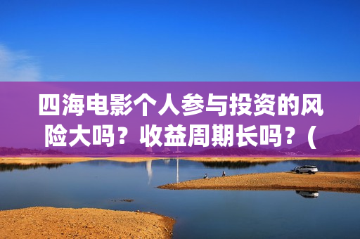 四海电影个人参与投资的风险大吗？收益周期长吗？(电影四海宣传片)