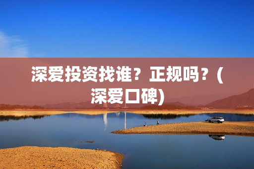 深爱投资找谁？正规吗？(深爱口碑)