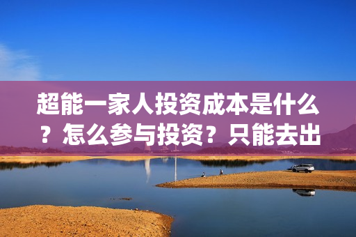 超能一家人投资成本是什么？怎么参与投资？只能去出品方公司签约吗？(超能一家人多少起投)