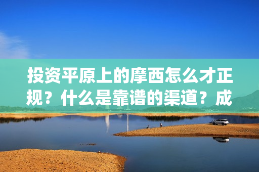 投资平原上的摩西怎么才正规？什么是靠谱的渠道？成本是否真实？(投资平原上的摩托车厂)