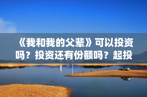 《我和我的父辈》可以投资吗？投资还有份额吗？起投门槛多少？(我和我的父辈剧情介绍)