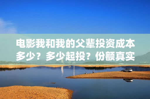电影我和我的父辈投资成本多少？多少起投？份额真实可靠吗？(电影我和我的父辈观后感)