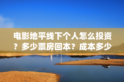 电影地平线下个人怎么投资？多少票房回本？成本多少？(地平线下by)