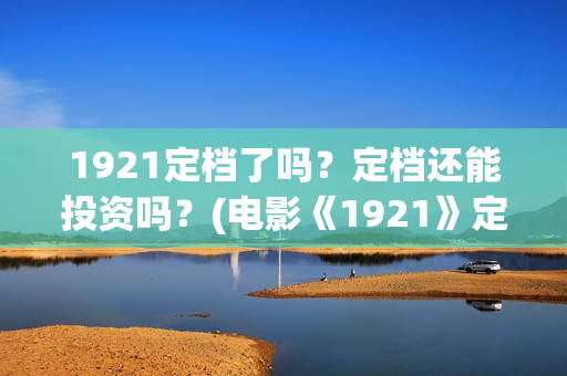 1921定档了吗？定档还能投资吗？(电影《1921》定档)
