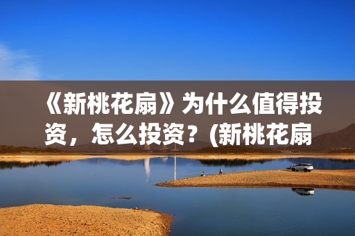 《新桃花扇》为什么值得投资，怎么投资？(新桃花扇演职员表)