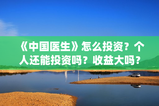 《中国医生》怎么投资？个人还能投资吗？收益大吗？(《中国医生》怎么样)