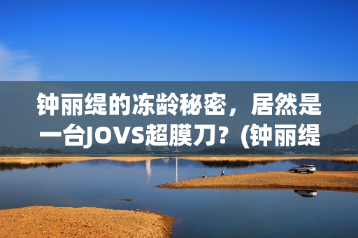 钟丽缇的冻龄秘密，居然是一台JOVS超膜刀？(钟丽缇的冻龄秘诀)