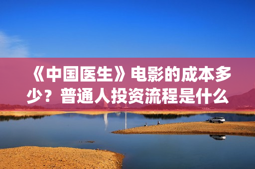 《中国医生》电影的成本多少？普通人投资流程是什么？(中国医生电影豆瓣评分)