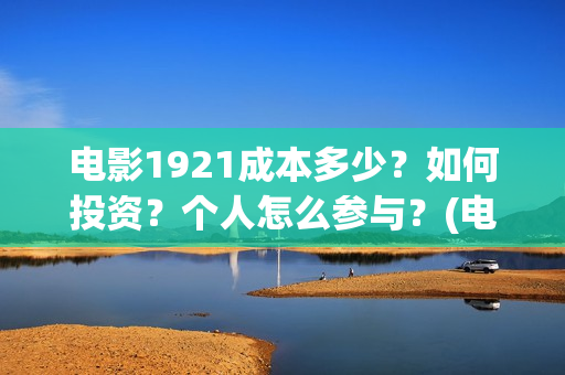 电影1921成本多少？如何投资？个人怎么参与？(电影1921成本多少)