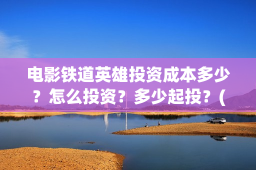 电影铁道英雄投资成本多少？怎么投资？多少起投？(《铁道英雄》预告)