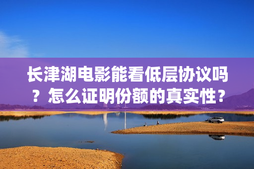 长津湖电影能看低层协议吗？怎么证明份额的真实性？(长津湖电影在那里可以看)