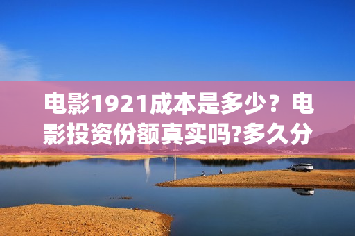 电影1921成本是多少？电影投资份额真实吗?多久分红(电影1921投资多少)