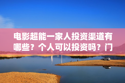 电影超能一家人投资渠道有哪些？个人可以投资吗？门槛多少？(电影超能一家人演员表)