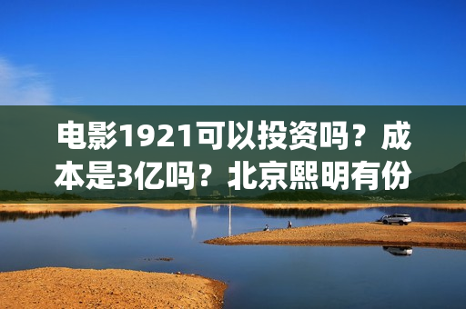 电影1921可以投资吗？成本是3亿吗？北京熙明有份额吗？(1921电影怎么看)