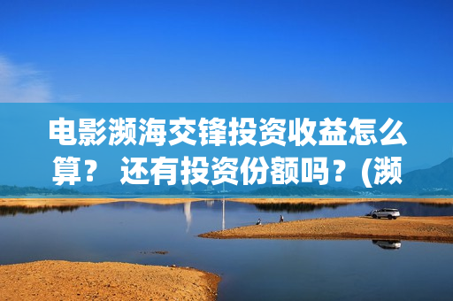 电影濒海交锋投资收益怎么算? 还有投资份额吗?(濒海交锋电影视频) 电影濒海交锋投资收益怎么算? 还有投资份额吗?(濒海交锋电影视频)