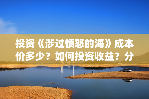 投资《涉过愤怒的海》成本价多少?如何投资收益?分红需要多久?(《涉过愤怒的海》) 投资《涉过愤怒的海》成本价多少?如何投资收益?分红需要多久?(《涉过愤怒的海》)