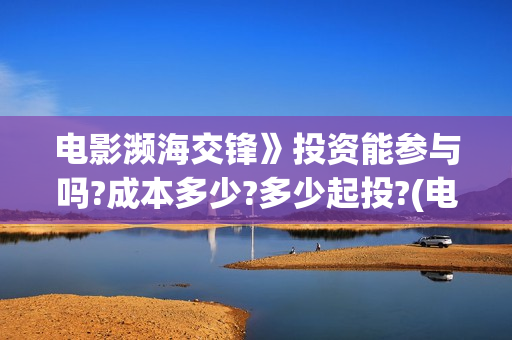电影濒海交锋》投资能参与吗?成本多少?多少起投?(电影《濒海交锋》票房预测) 电影濒海交锋》投资能参与吗?成本多少?多少起投?(电影《濒海交锋》票房预测)